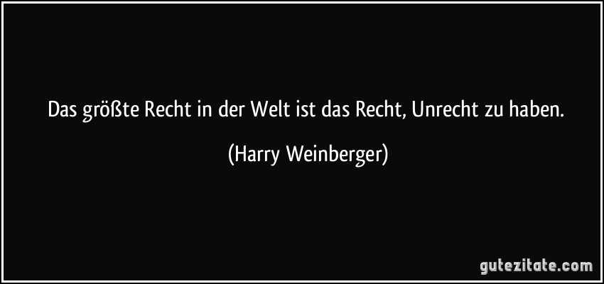 Das größte Recht in der Welt ist das Recht, Unrecht zu haben. (Harry Weinberger)