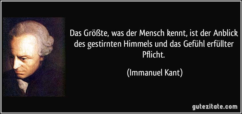 Das Größte, was der Mensch kennt, ist der Anblick des gestirnten Himmels und das Gefühl erfüllter Pflicht. (Immanuel Kant)