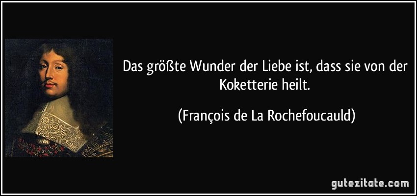 Das größte Wunder der Liebe ist, dass sie von der Koketterie heilt. (François de La Rochefoucauld)