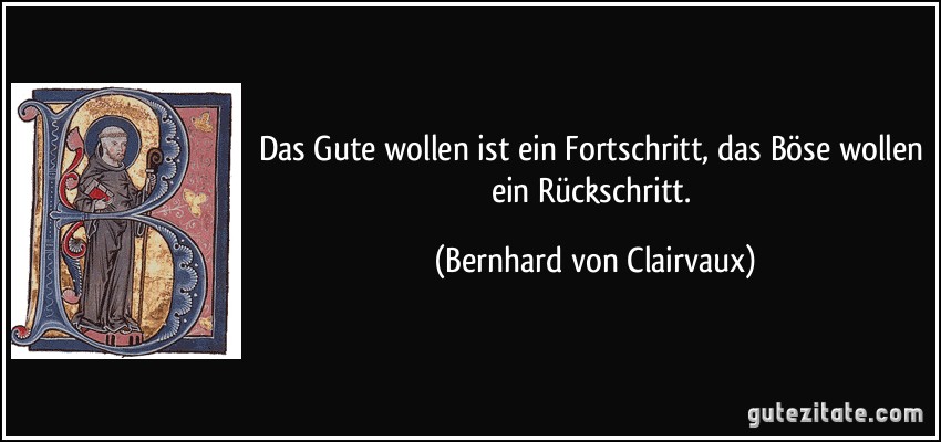 Das Gute wollen ist ein Fortschritt, das Böse wollen ein Rückschritt. (Bernhard von Clairvaux)