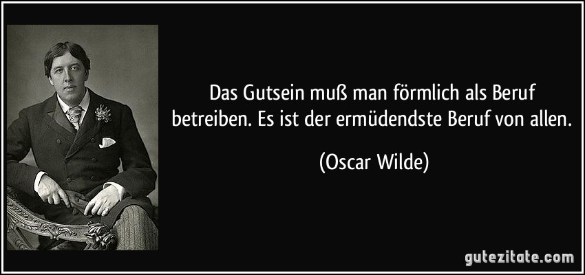 Das Gutsein muß man förmlich als Beruf betreiben. Es ist der ermüdendste Beruf von allen. (Oscar Wilde)