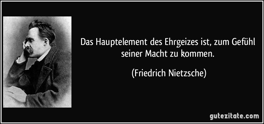 Das Hauptelement des Ehrgeizes ist, zum Gefühl seiner Macht zu kommen. (Friedrich Nietzsche)