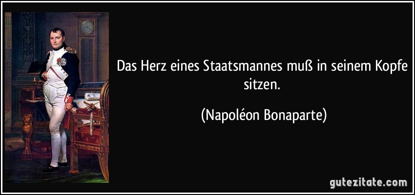 Das Herz eines Staatsmannes muß in seinem Kopfe sitzen. (Napoléon Bonaparte)