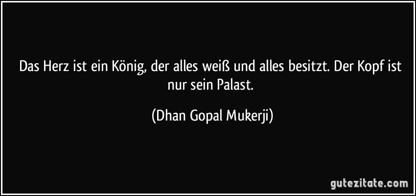 Das Herz ist ein König, der alles weiß und alles besitzt. Der Kopf ist nur sein Palast. (Dhan Gopal Mukerji)