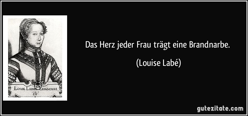 Das Herz jeder Frau trägt eine Brandnarbe. (Louise Labé)