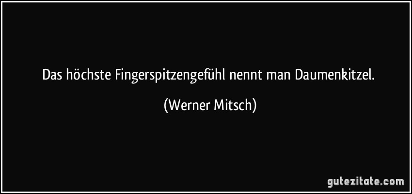 Das höchste Fingerspitzengefühl nennt man Daumenkitzel. (Werner Mitsch)