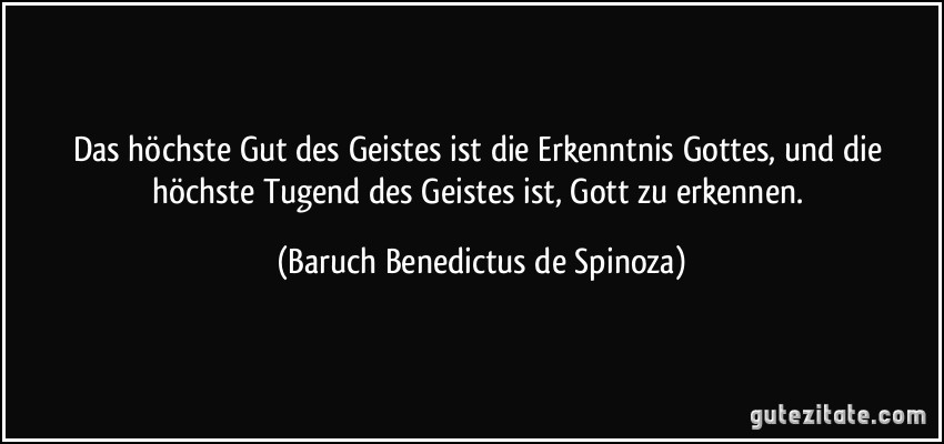 Das höchste Gut des Geistes ist die Erkenntnis Gottes, und die höchste Tugend des Geistes ist, Gott zu erkennen. (Baruch Benedictus de Spinoza)
