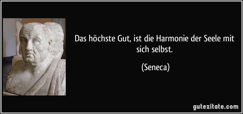 Das höchste Gut, ist die Harmonie der Seele mit sich selbst. (Seneca)