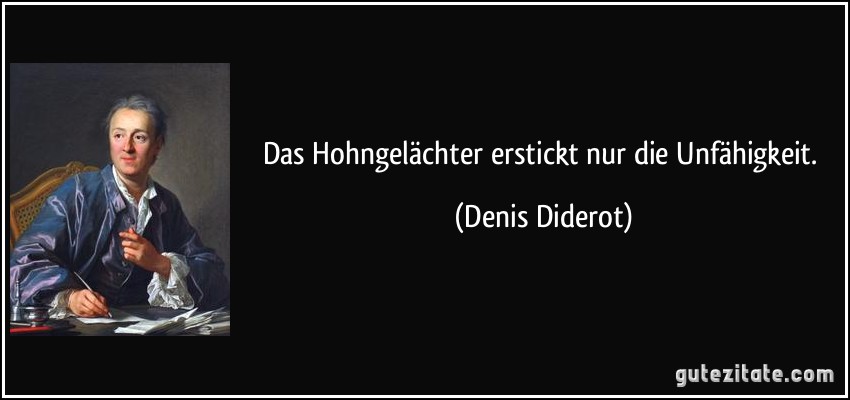 Das Hohngelächter erstickt nur die Unfähigkeit. (Denis Diderot)