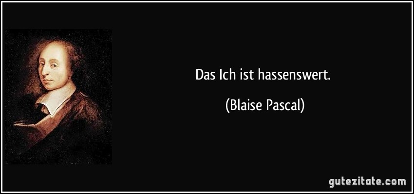 Das Ich ist hassenswert. (Blaise Pascal)