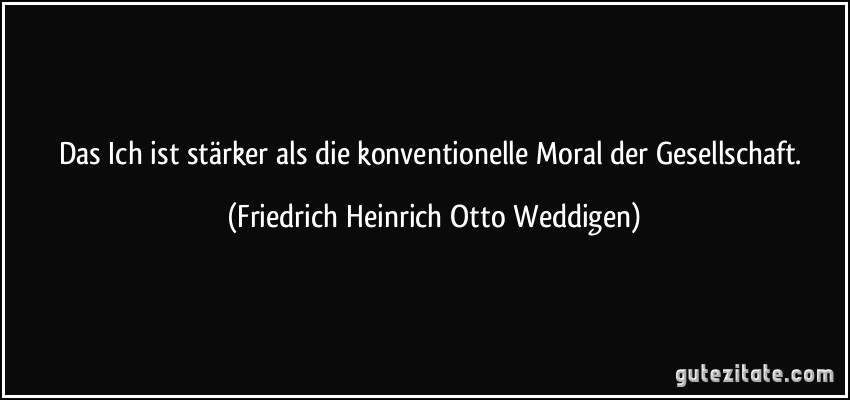 Das Ich ist stärker als die konventionelle Moral der Gesellschaft. (Friedrich Heinrich Otto Weddigen)