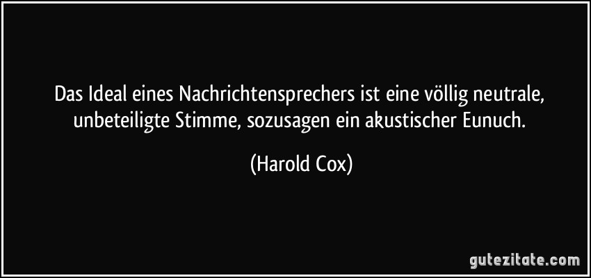 Das Ideal eines Nachrichtensprechers ist eine völlig neutrale, unbeteiligte Stimme, sozusagen ein akustischer Eunuch. (Harold Cox)