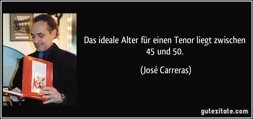 Das ideale Alter für einen Tenor liegt zwischen 45 und 50. (José Carreras)