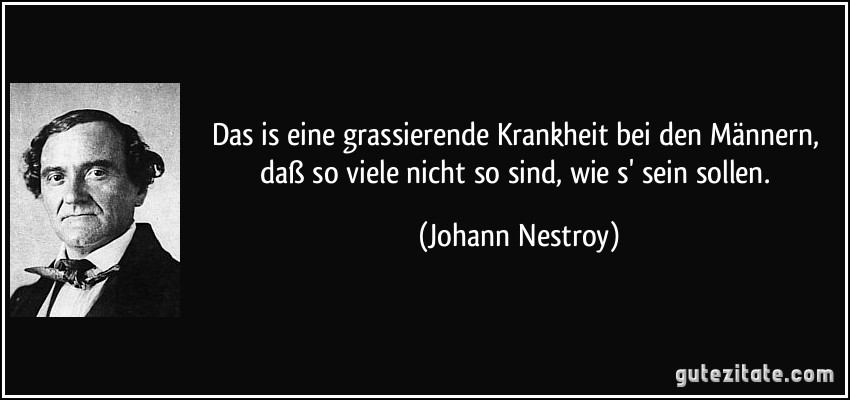 Das is eine grassierende Krankheit bei den Männern, daß so viele nicht so sind, wie s' sein sollen. (Johann Nestroy)