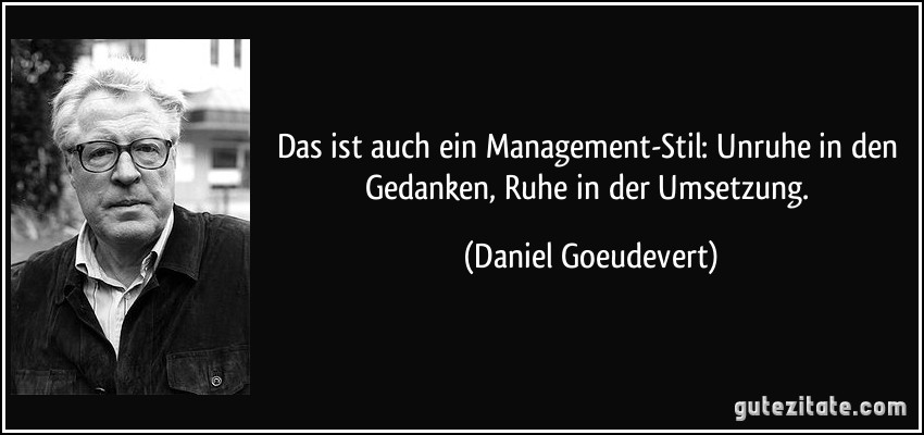 Das ist auch ein Management-Stil: Unruhe in den Gedanken, Ruhe in der Umsetzung. (Daniel Goeudevert)