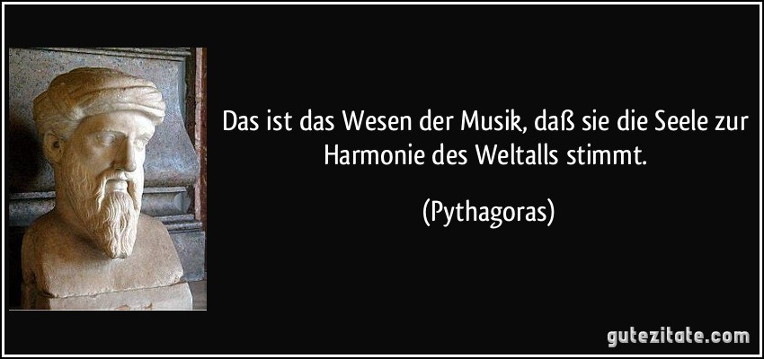 Das ist das Wesen der Musik, daß sie die Seele zur Harmonie des Weltalls stimmt. (Pythagoras)