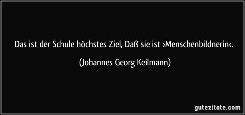 Das ist der Schule höchstes Ziel, Daß sie ist ›Menschenbildnerin‹. (Johannes Georg Keilmann)