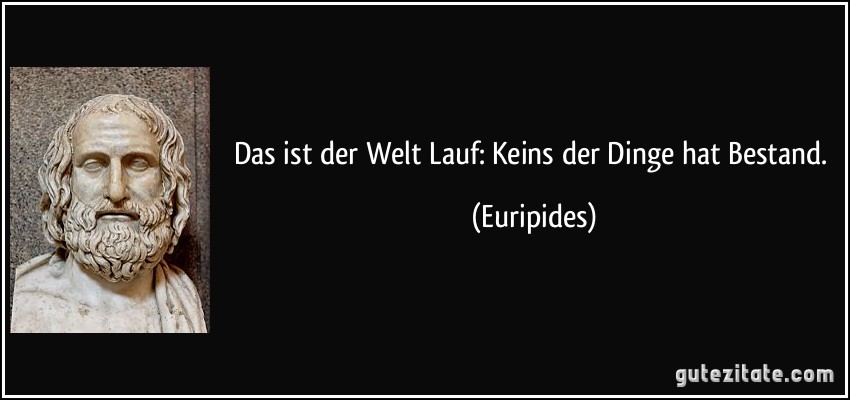 Das ist der Welt Lauf: Keins der Dinge hat Bestand. (Euripides)