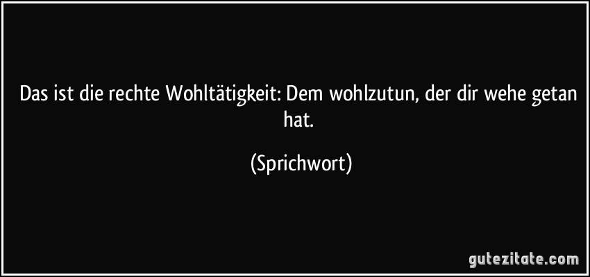 Das ist die rechte Wohltätigkeit: Dem wohlzutun, der dir wehe getan hat. (Sprichwort)