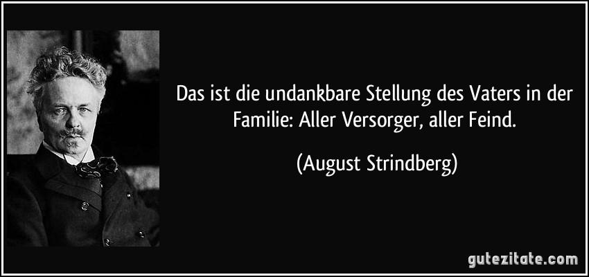 Das ist die undankbare Stellung des Vaters in der Familie: Aller Versorger, aller Feind. (August Strindberg)