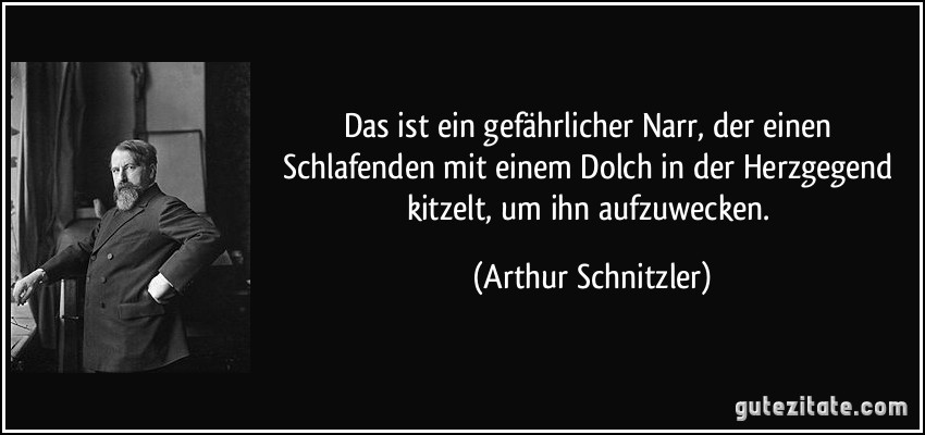 Das ist ein gefährlicher Narr, der einen Schlafenden mit einem Dolch in der Herzgegend kitzelt, um ihn aufzuwecken. (Arthur Schnitzler)