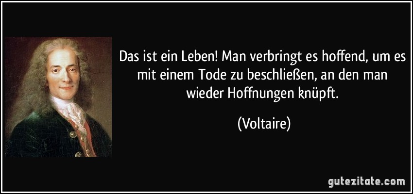 Das ist ein Leben! Man verbringt es hoffend, um es mit einem Tode zu beschließen, an den man wieder Hoffnungen knüpft. (Voltaire)