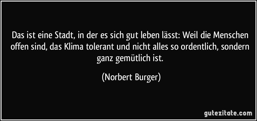 Das ist eine Stadt, in der es sich gut leben lässt: Weil die Menschen offen sind, das Klima tolerant und nicht alles so ordentlich, sondern ganz gemütlich ist. (Norbert Burger)