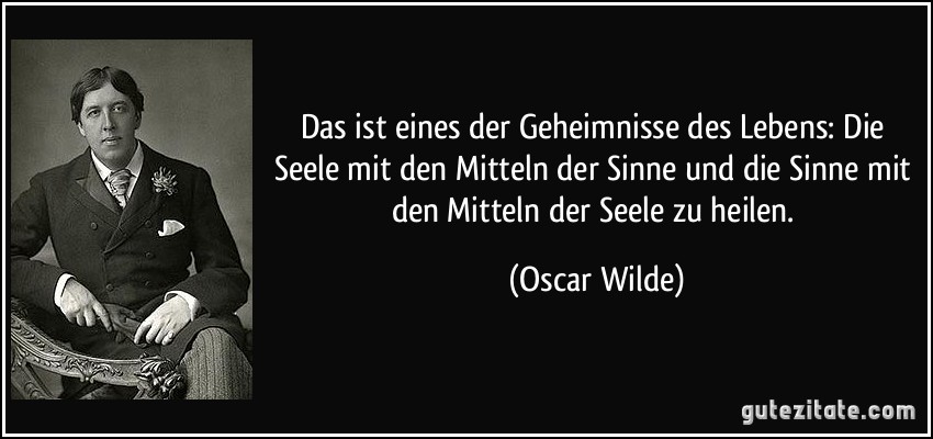 Das ist eines der Geheimnisse des Lebens: Die Seele mit den Mitteln der Sinne und die Sinne mit den Mitteln der Seele zu heilen. (Oscar Wilde)