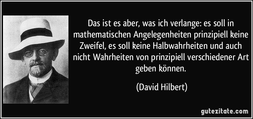 Das ist es aber, was ich verlange: es soll in mathematischen Angelegenheiten prinzipiell keine Zweifel, es soll keine Halbwahrheiten und auch nicht Wahrheiten von prinzipiell verschiedener Art geben können. (David Hilbert)