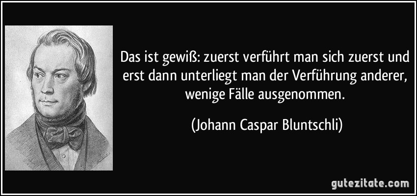 Das ist gewiß: zuerst verführt man sich zuerst und erst dann unterliegt man der Verführung anderer, wenige Fälle ausgenommen. (Johann Caspar Bluntschli)