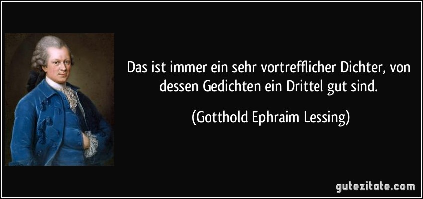 Das ist immer ein sehr vortrefflicher Dichter, von dessen Gedichten ein Drittel gut sind. (Gotthold Ephraim Lessing)