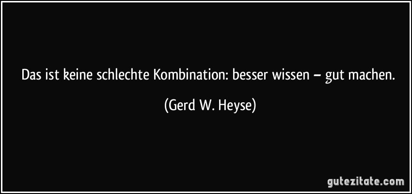 Das ist keine schlechte Kombination: besser wissen – gut machen. (Gerd W. Heyse)