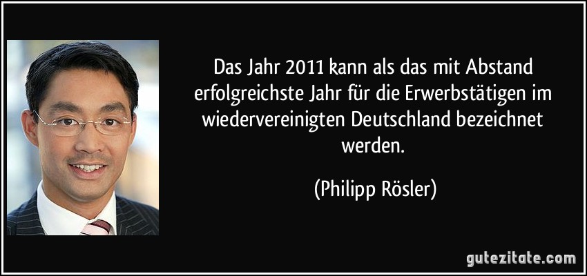 Das Jahr 2011 kann als das mit Abstand erfolgreichste Jahr für die Erwerbstätigen im wiedervereinigten Deutschland bezeichnet werden. (Philipp Rösler)