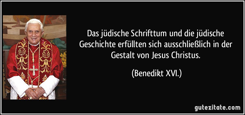 Das jüdische Schrifttum und die jüdische Geschichte erfüllten sich ausschließlich in der Gestalt von Jesus Christus. (Benedikt XVI.)
