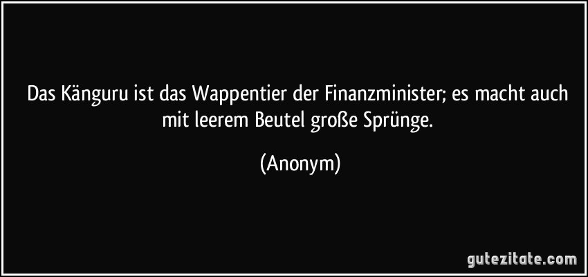 Das Känguru ist das Wappentier der Finanzminister; es macht auch mit leerem Beutel große Sprünge. (Anonym)