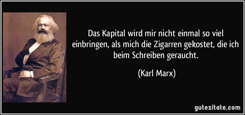 Das Kapital wird mir nicht einmal so viel einbringen, als mich die Zigarren gekostet, die ich beim Schreiben geraucht. (Karl Marx)