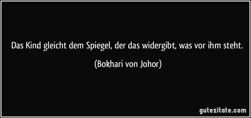 Das Kind gleicht dem Spiegel, der das widergibt, was vor ihm steht. (Bokhari von Johor)