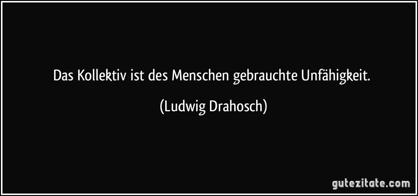 Das Kollektiv ist des Menschen gebrauchte Unfähigkeit. (Ludwig Drahosch)