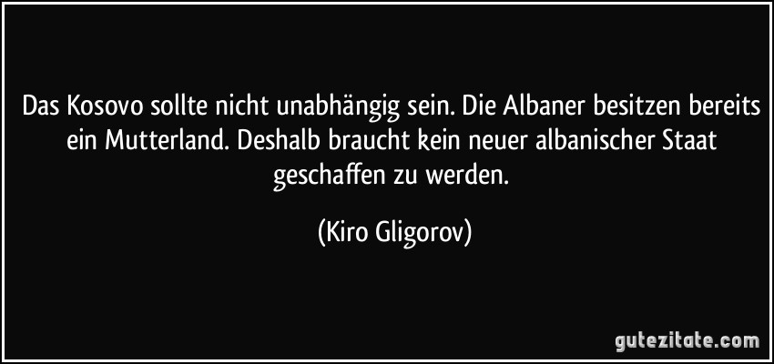 Das Kosovo sollte nicht unabhängig sein. Die Albaner besitzen bereits ein Mutterland. Deshalb braucht kein neuer albanischer Staat geschaffen zu werden. (Kiro Gligorov)