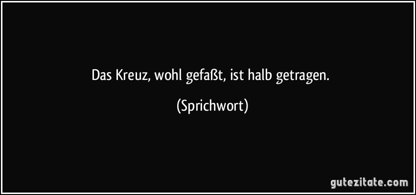 Das Kreuz, wohl gefaßt, ist halb getragen. (Sprichwort)