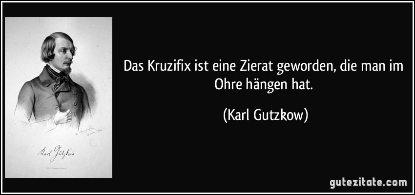 Das Kruzifix ist eine Zierat geworden, die man im Ohre hängen hat. (Karl Gutzkow)