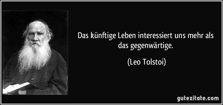 Das künftige Leben interessiert uns mehr als das gegenwärtige. (Leo Tolstoi)