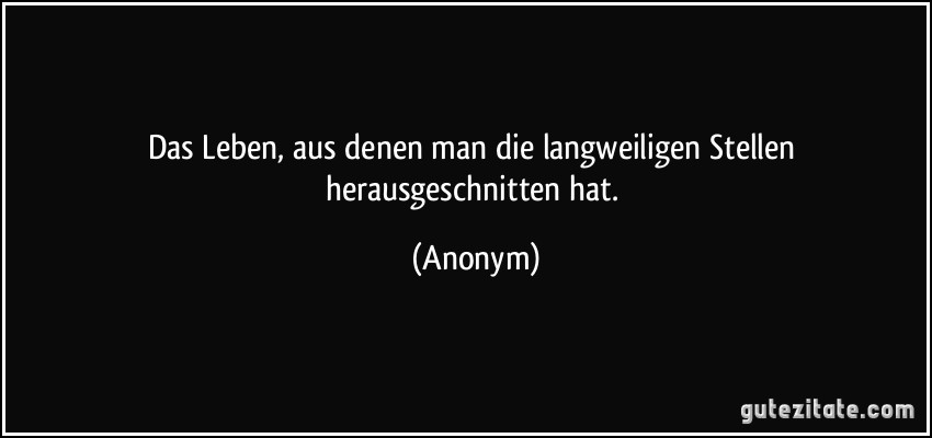 Das Leben, aus denen man die langweiligen Stellen herausgeschnitten hat. (Anonym)