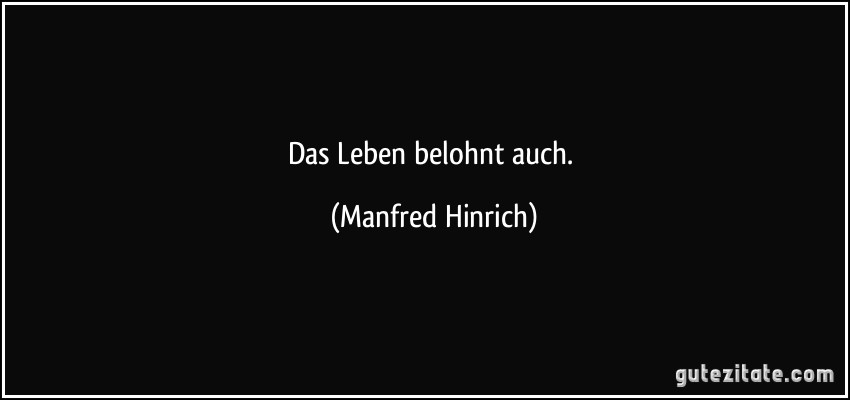 Das Leben belohnt auch. (Manfred Hinrich)