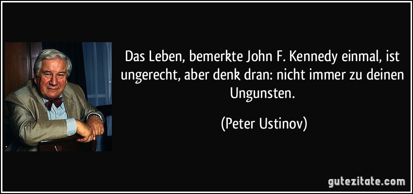 Das Leben, bemerkte John F. Kennedy einmal, ist ungerecht, aber denk dran: nicht immer zu deinen Ungunsten. (Peter Ustinov)