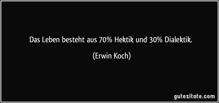 Das Leben besteht aus 70% Hektik und 30% Dialektik. (Erwin Koch)