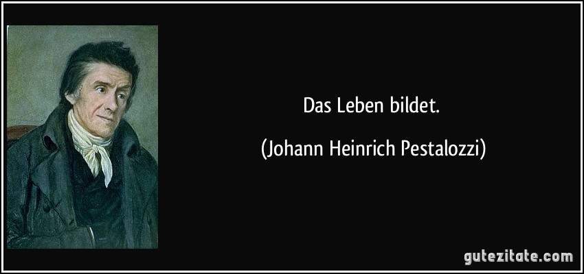 Das Leben bildet. (Johann Heinrich Pestalozzi)