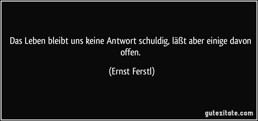 Das Leben bleibt uns keine Antwort schuldig, läßt aber einige davon offen. (Ernst Ferstl)