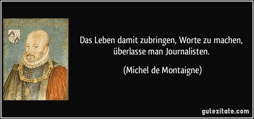 Das Leben damit zubringen, Worte zu machen, überlasse man Journalisten. (Michel de Montaigne)