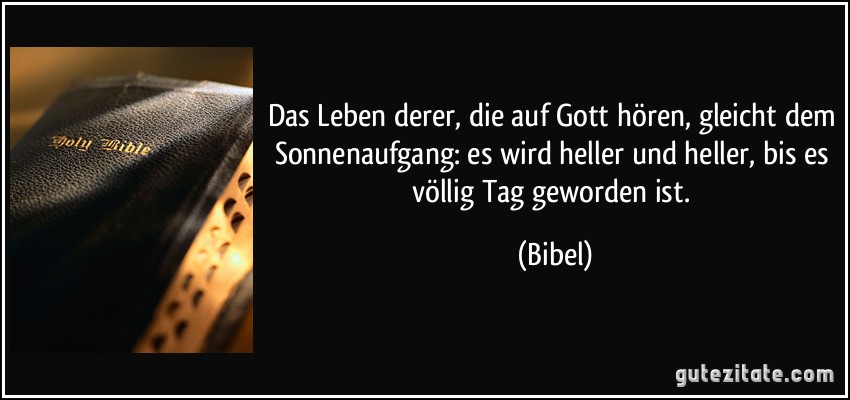 Das Leben derer, die auf Gott hören, gleicht dem Sonnenaufgang: es wird heller und heller, bis es völlig Tag geworden ist. (Bibel)